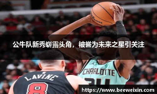 公牛队新秀崭露头角，被誉为未来之星引关注