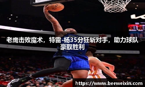 老鹰击败魔术，特雷-杨35分狂斩对手，助力球队豪取胜利
