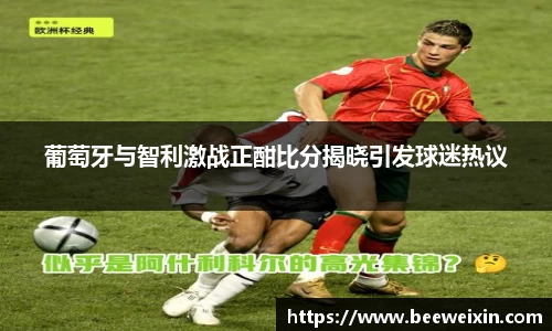 葡萄牙与智利激战正酣比分揭晓引发球迷热议